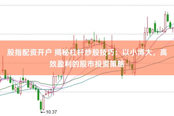 股指配资开户 揭秘杠杆炒股技巧：以小博大，高效盈利的股市投资策略