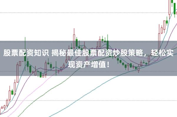 股票配资知识 揭秘最佳股票配资炒股策略，轻松实现资产增值！