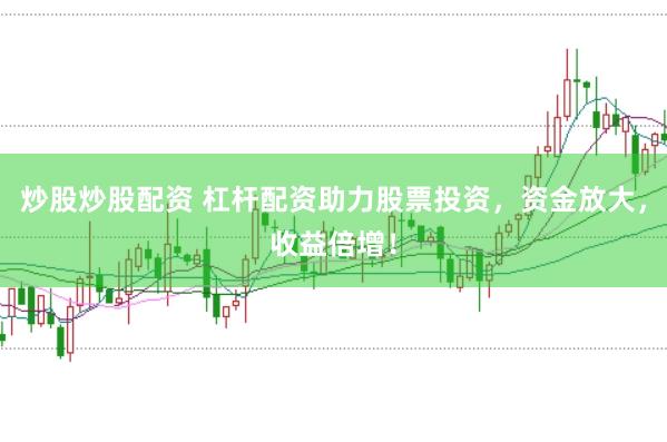 炒股炒股配资 杠杆配资助力股票投资，资金放大，收益倍增！