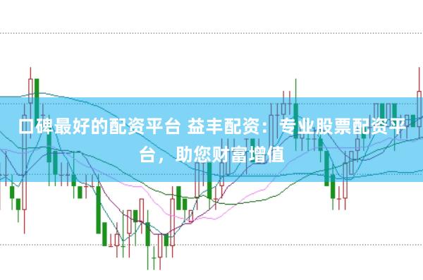 口碑最好的配资平台 益丰配资：专业股票配资平台，助您财富增值