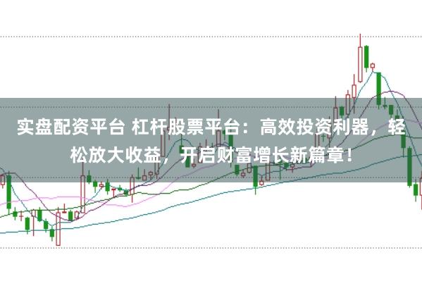 实盘配资平台 杠杆股票平台：高效投资利器，轻松放大收益，开启财富增长新篇章！
