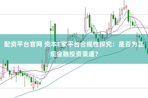 配资平台官网 资本E家平台合规性探究：是否为正规金融投资渠道？