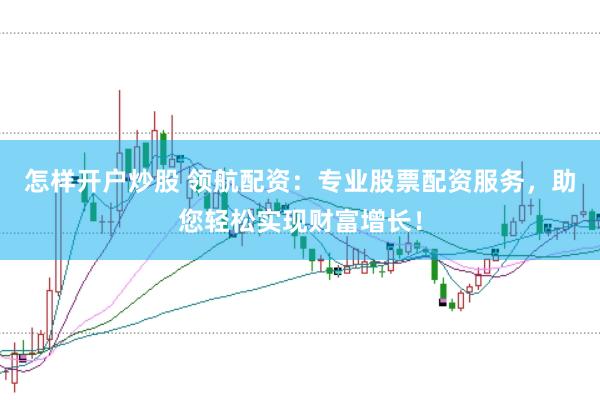 怎样开户炒股 领航配资：专业股票配资服务，助您轻松实现财富增长！