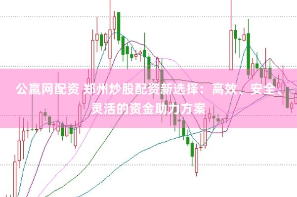 公赢网配资 郑州炒股配资新选择：高效、安全、灵活的资金助力方案