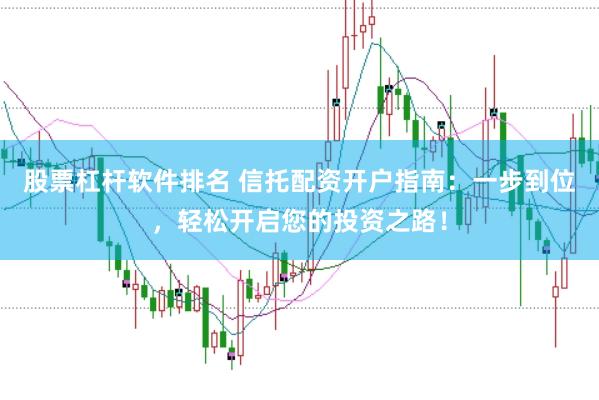 股票杠杆软件排名 信托配资开户指南：一步到位，轻松开启您的投资之路！