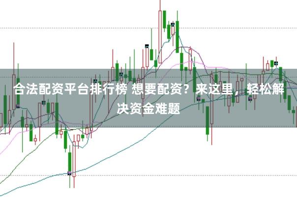 合法配资平台排行榜 想要配资？来这里，轻松解决资金难题