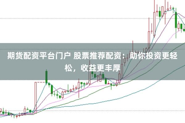 期货配资平台门户 股票推荐配资：助你投资更轻松，收益更丰厚