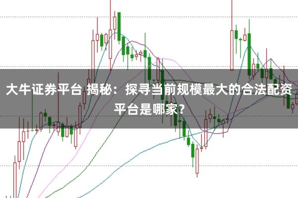大牛证券平台 揭秘：探寻当前规模最大的合法配资平台是哪家？