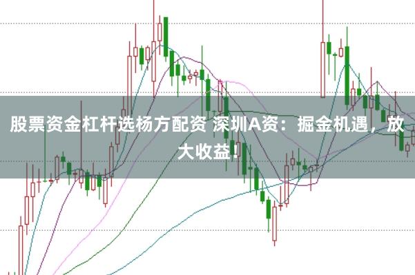 股票资金杠杆选杨方配资 深圳A资：掘金机遇，放大收益！