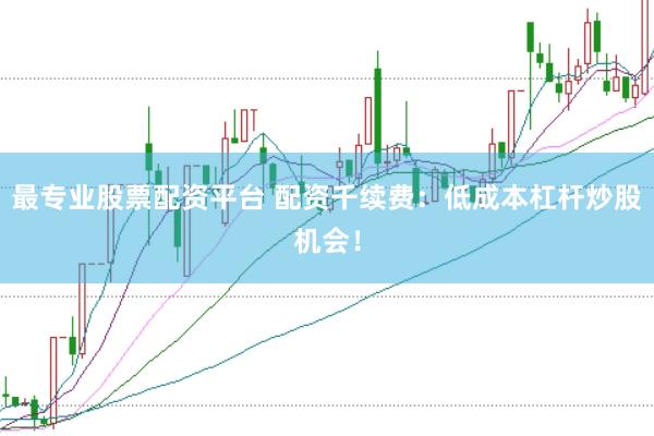 最专业股票配资平台 配资千续费：低成本杠杆炒股机会！