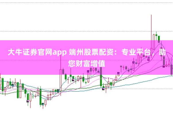 大牛证券官网app 端州股票配资：专业平台，助您财富增值