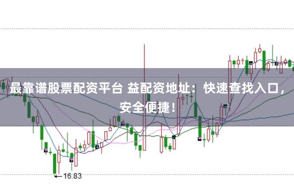 最靠谱股票配资平台 益配资地址：快速查找入口，安全便捷！