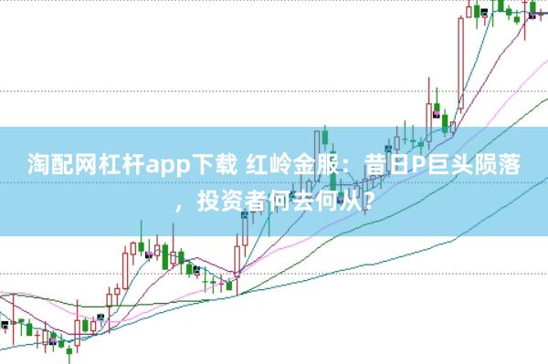 淘配网杠杆app下载 红岭金服：昔日P巨头陨落，投资者何去何从？