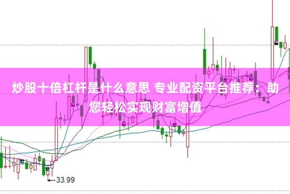 炒股十倍杠杆是什么意思 专业配资平台推荐：助您轻松实现财富增值