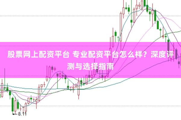 股票网上配资平台 专业配资平台怎么样？深度评测与选择指南