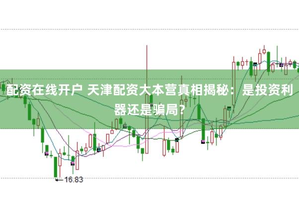 配资在线开户 天津配资大本营真相揭秘：是投资利器还是骗局？