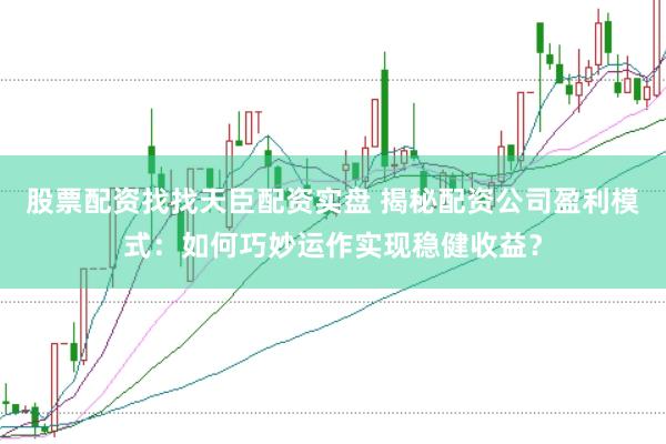 股票配资找找天臣配资实盘 揭秘配资公司盈利模式：如何巧妙运作实现稳健收益？