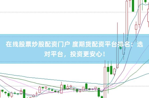 在线股票炒股配资门户 度期货配资平台排名：选对平台，投资更安心！