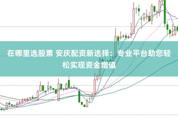 在哪里选股票 安庆配资新选择：专业平台助您轻松实现资金增值