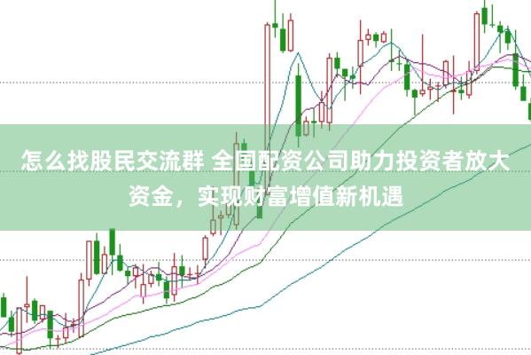 怎么找股民交流群 全国配资公司助力投资者放大资金，实现财富增值新机遇