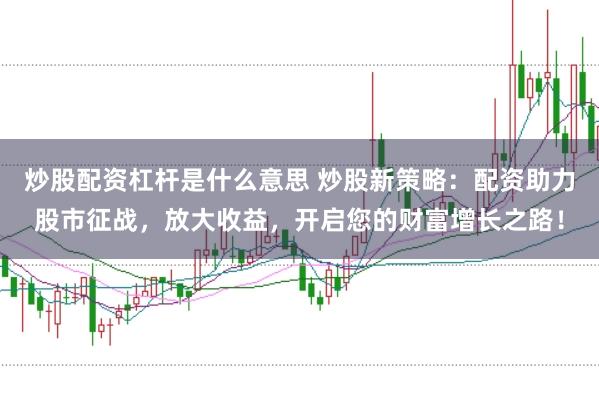 炒股配资杠杆是什么意思 炒股新策略：配资助力股市征战，放大收益，开启您的财富增长之路！