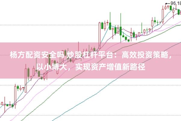 杨方配资安全吗 炒股杠杆平台：高效投资策略，以小博大，实现资产增值新路径