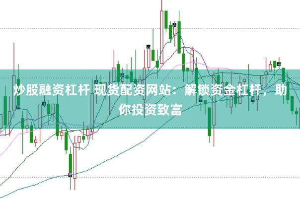 炒股融资杠杆 现货配资网站：解锁资金杠杆，助你投资致富