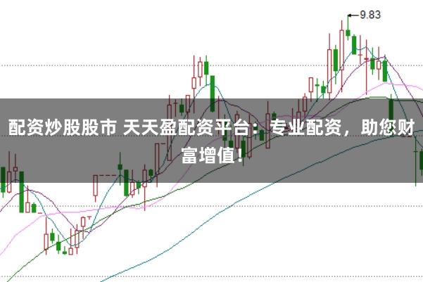 配资炒股股市 天天盈配资平台：专业配资，助您财富增值！