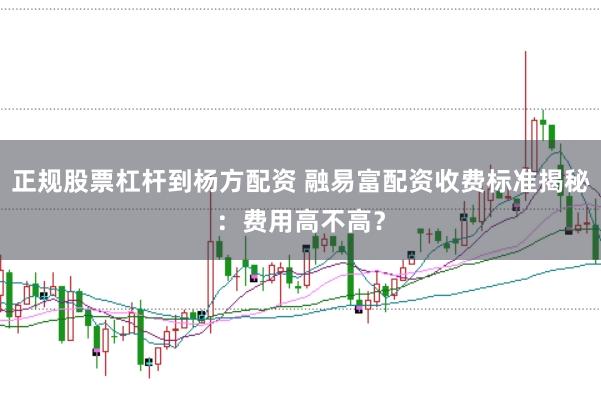 正规股票杠杆到杨方配资 融易富配资收费标准揭秘：费用高不高？