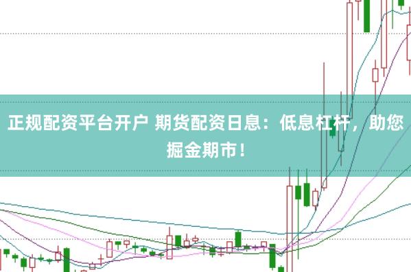 正规配资平台开户 期货配资日息：低息杠杆，助您掘金期市！