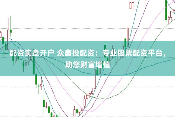 配资实盘开户 众鑫投配资：专业股票配资平台，助您财富增值