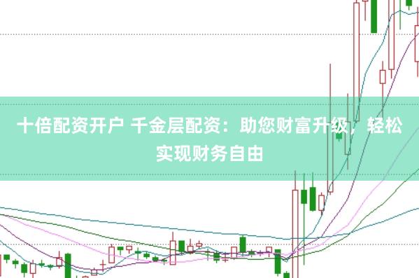 十倍配资开户 千金层配资：助您财富升级，轻松实现财务自由