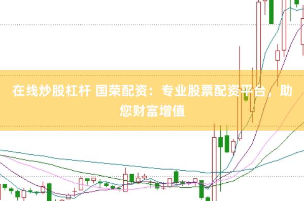 在线炒股杠杆 国荣配资：专业股票配资平台，助您财富增值