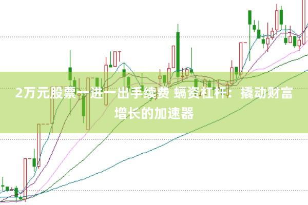 2万元股票一进一出手续费 螎资杠杆：撬动财富增长的加速器
