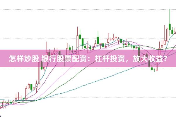 怎样炒股 银行股票配资：杠杆投资，放大收益？