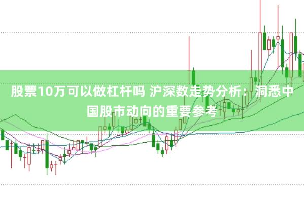 股票10万可以做杠杆吗 沪深数走势分析：洞悉中国股市动向的重要参考