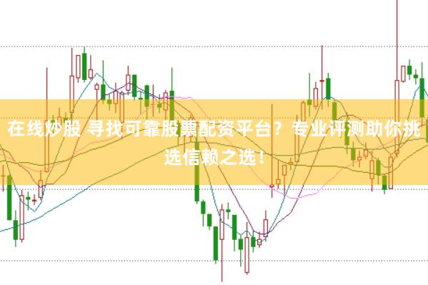 在线炒股 寻找可靠股票配资平台？专业评测助你挑选信赖之选！