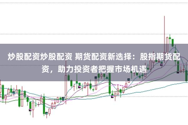 炒股配资炒股配资 期货配资新选择：股指期货配资，助力投资者把握市场机遇