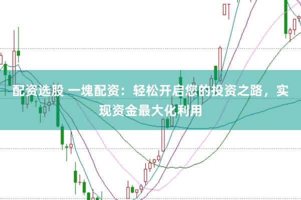 配资选股 一塊配资：轻松开启您的投资之路，实现资金最大化利用
