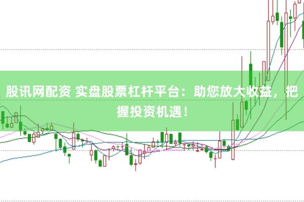 股讯网配资 实盘股票杠杆平台：助您放大收益，把握投资机遇！