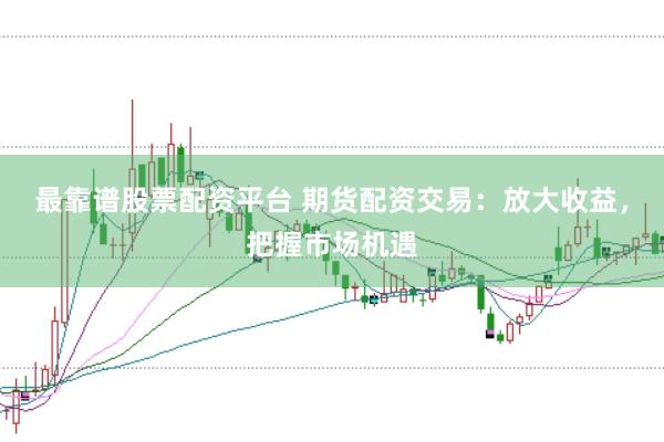 最靠谱股票配资平台 期货配资交易：放大收益，把握市场机遇