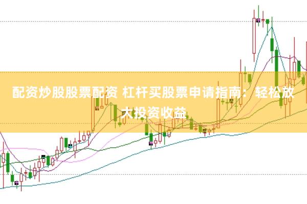 配资炒股股票配资 杠杆买股票申请指南：轻松放大投资收益