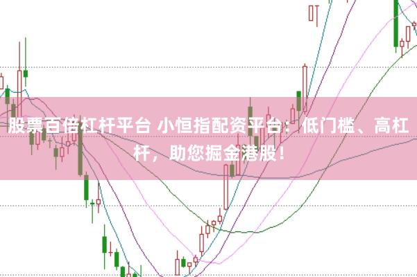 股票百倍杠杆平台 小恒指配资平台：低门槛、高杠杆，助您掘金港股！