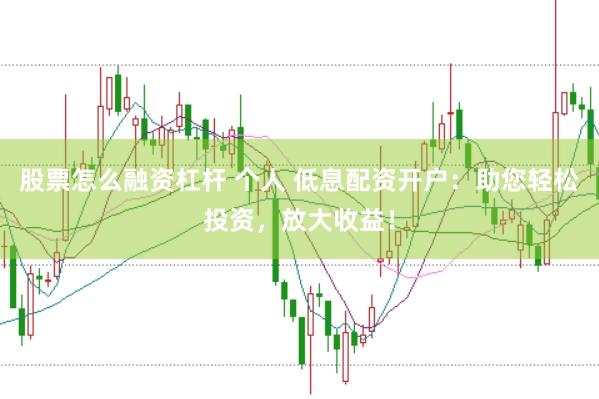 股票怎么融资杠杆 个人 低息配资开户：助您轻松投资，放大收益！