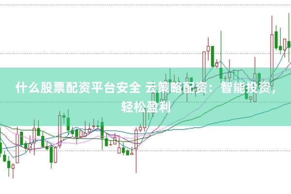 什么股票配资平台安全 云策略配资：智能投资，轻松盈利