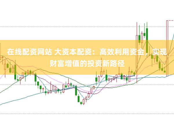 在线配资网站 大资本配资：高效利用资金，实现财富增值的投资新路径
