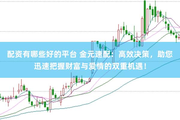 配资有哪些好的平台 金元速配：高效决策，助您迅速把握财富与爱情的双重机遇！