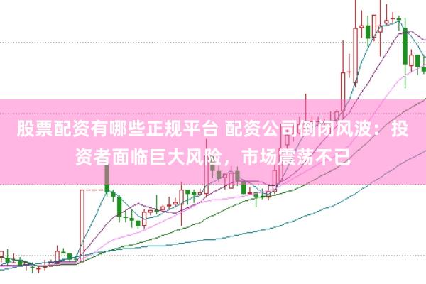股票配资有哪些正规平台 配资公司倒闭风波：投资者面临巨大风险，市场震荡不已