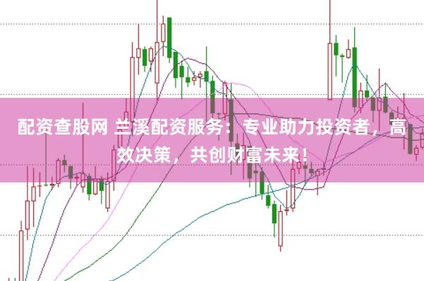 配资查股网 兰溪配资服务：专业助力投资者，高效决策，共创财富未来！