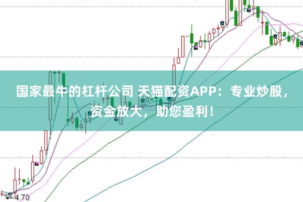 国家最牛的杠杆公司 天猫配资APP：专业炒股，资金放大，助您盈利！